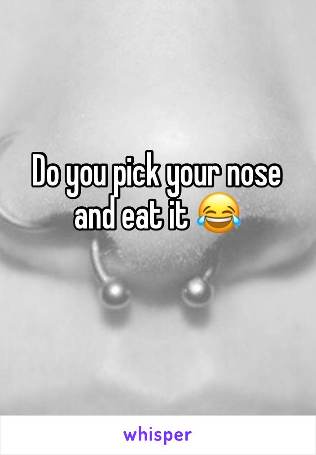 Do you pick your nose and eat it 😂