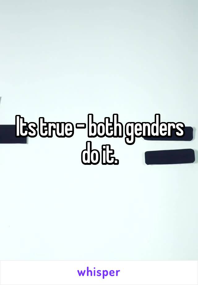 Its true - both genders do it.
