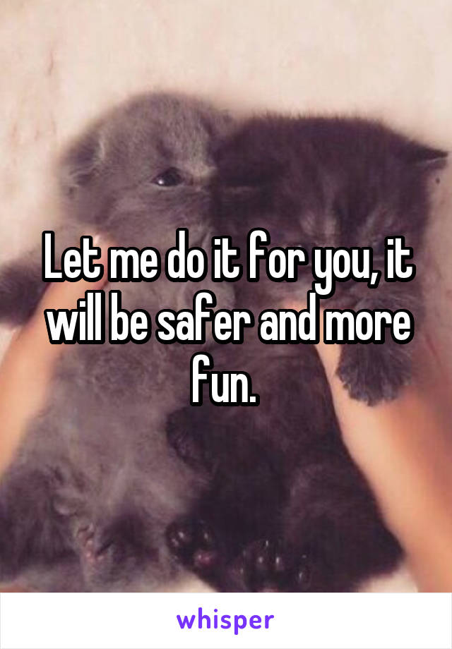 Let me do it for you, it will be safer and more fun. 