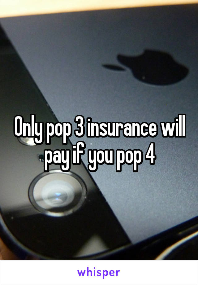 Only pop 3 insurance will pay if you pop 4
