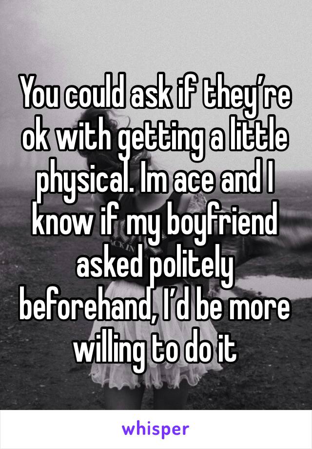 You could ask if they’re ok with getting a little physical. Im ace and I know if my boyfriend asked politely beforehand, I’d be more willing to do it