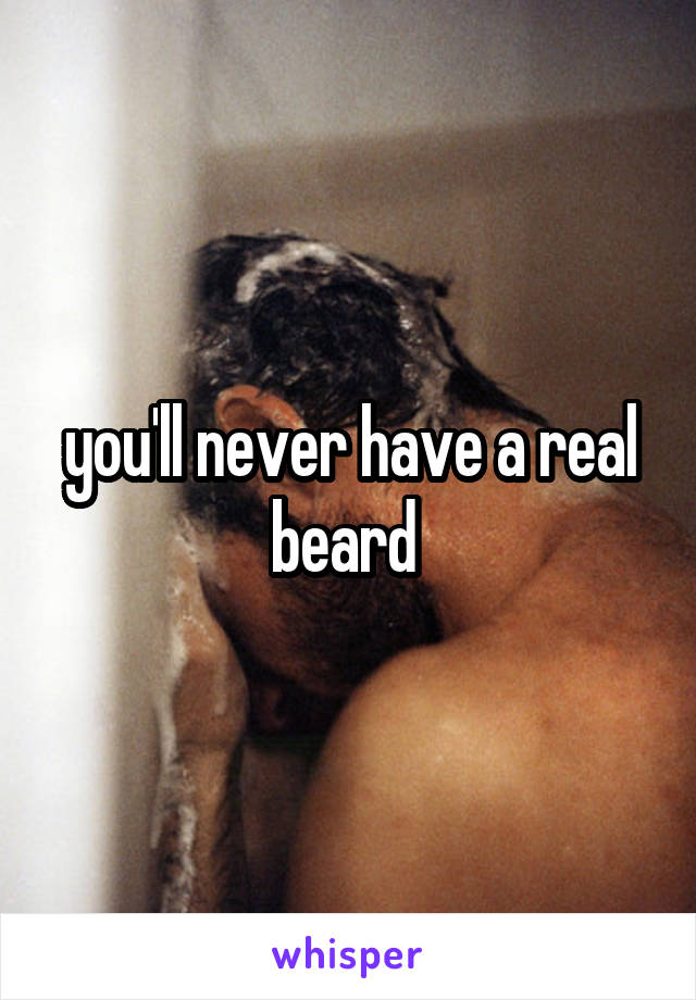 you'll never have a real beard 