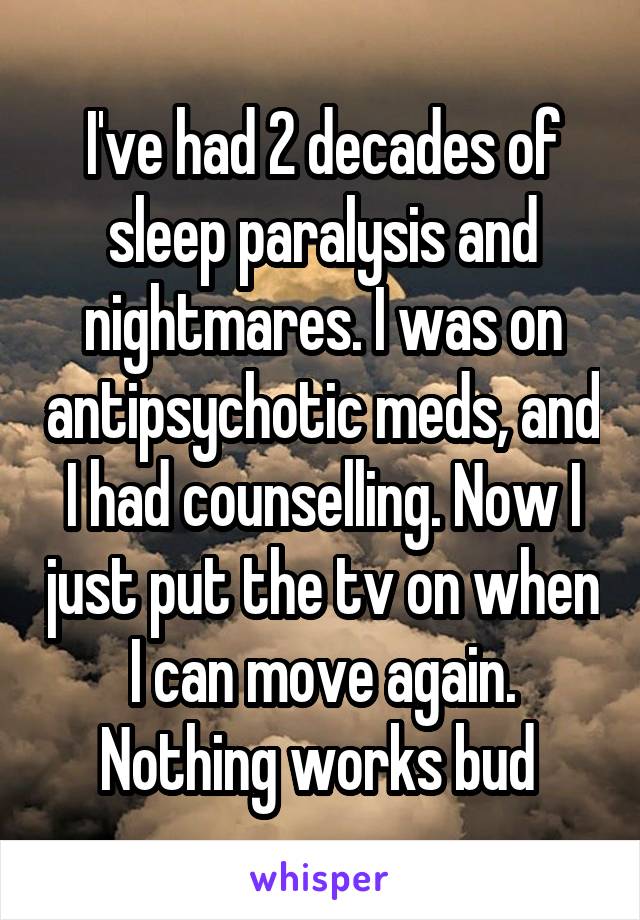 I've had 2 decades of sleep paralysis and nightmares. I was on antipsychotic meds, and I had counselling. Now I just put the tv on when I can move again. Nothing works bud 