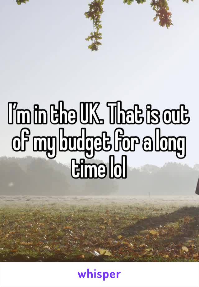I’m in the UK. That is out of my budget for a long time lol 