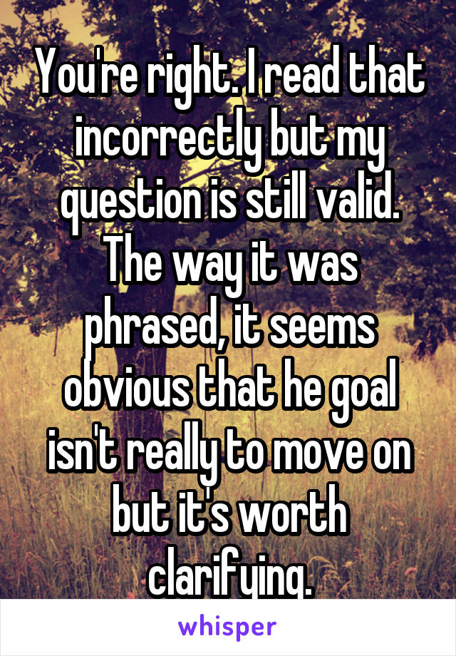 You're right. I read that incorrectly but my question is still valid. The way it was phrased, it seems obvious that he goal isn't really to move on but it's worth clarifying.