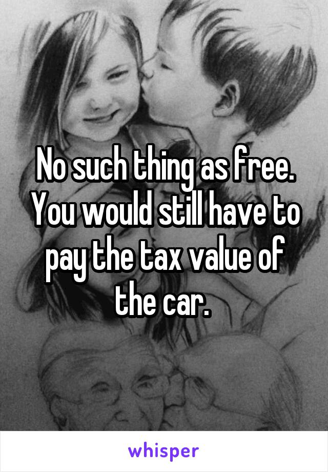 No such thing as free. You would still have to pay the tax value of the car. 