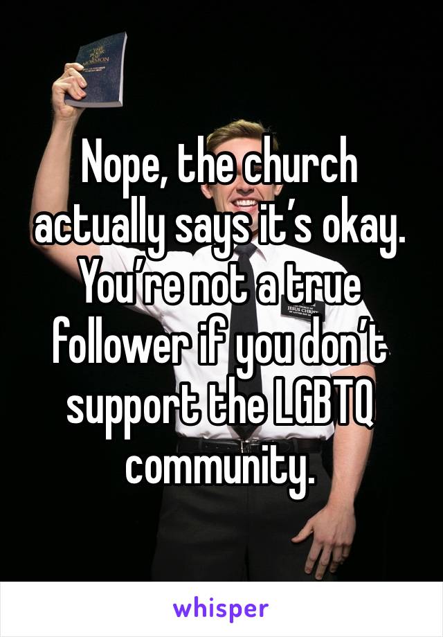 Nope, the church actually says it’s okay. You’re not a true follower if you don’t support the LGBTQ community.