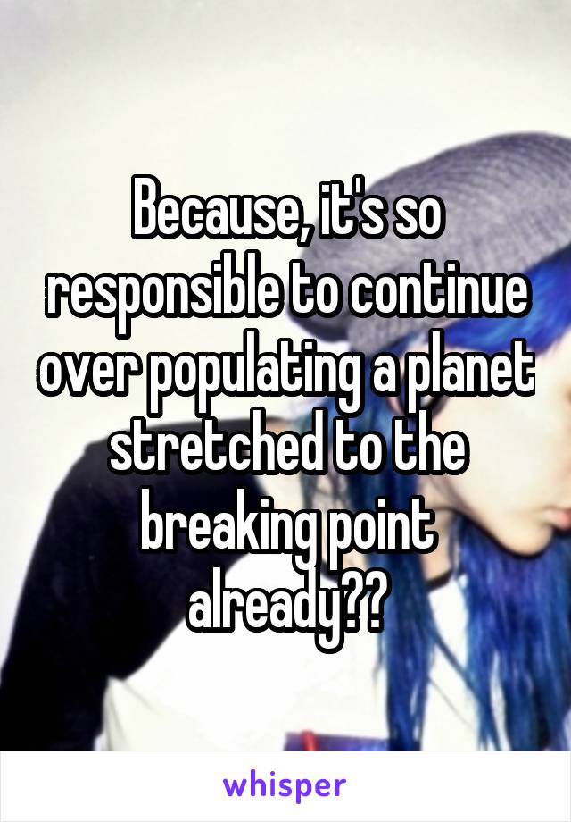 Because, it's so responsible to continue over populating a planet stretched to the breaking point already??
