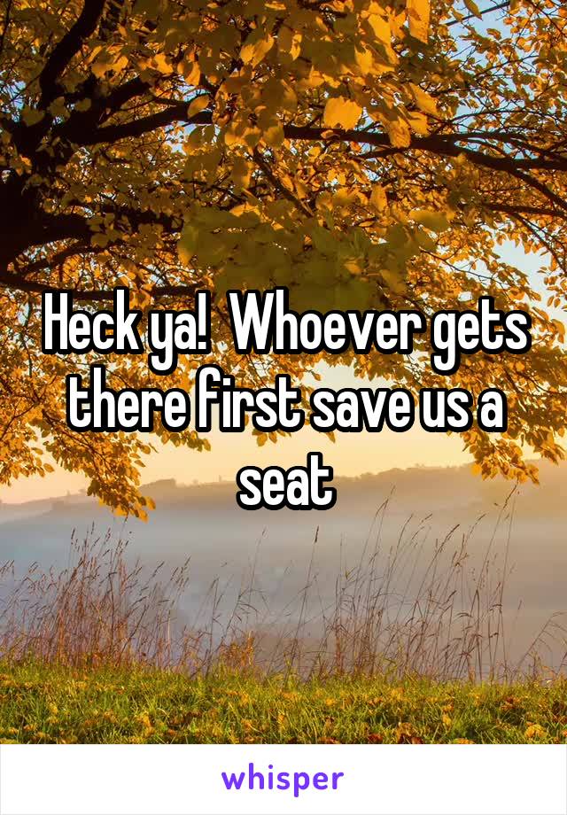 Heck ya!  Whoever gets there first save us a seat