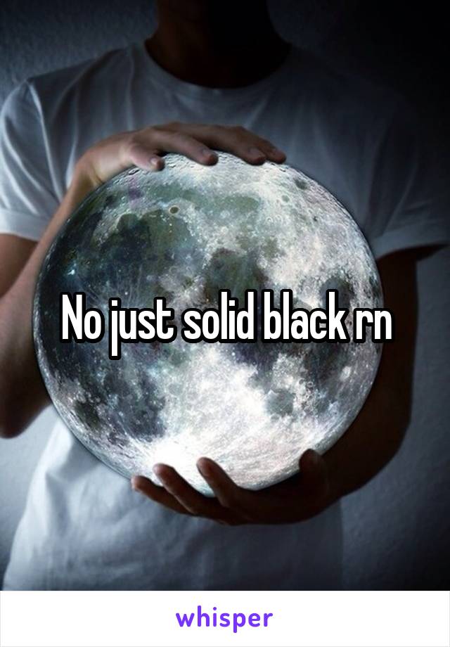 No just solid black rn