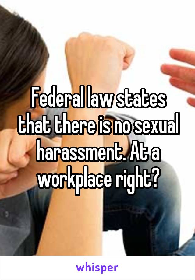 Federal law states that there is no sexual harassment. At a workplace right?