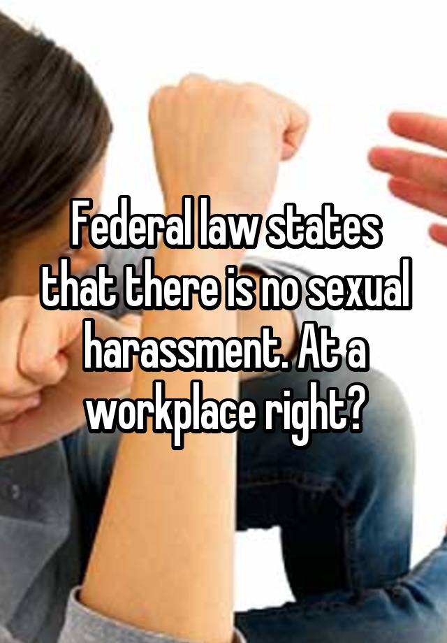 Federal law states that there is no sexual harassment. At a workplace right?