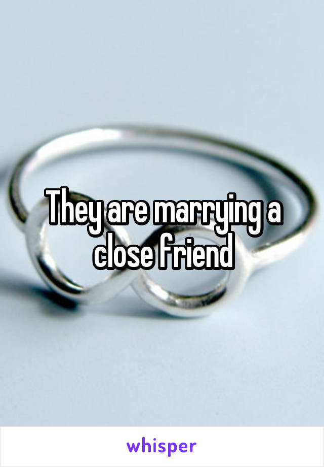 They are marrying a close friend