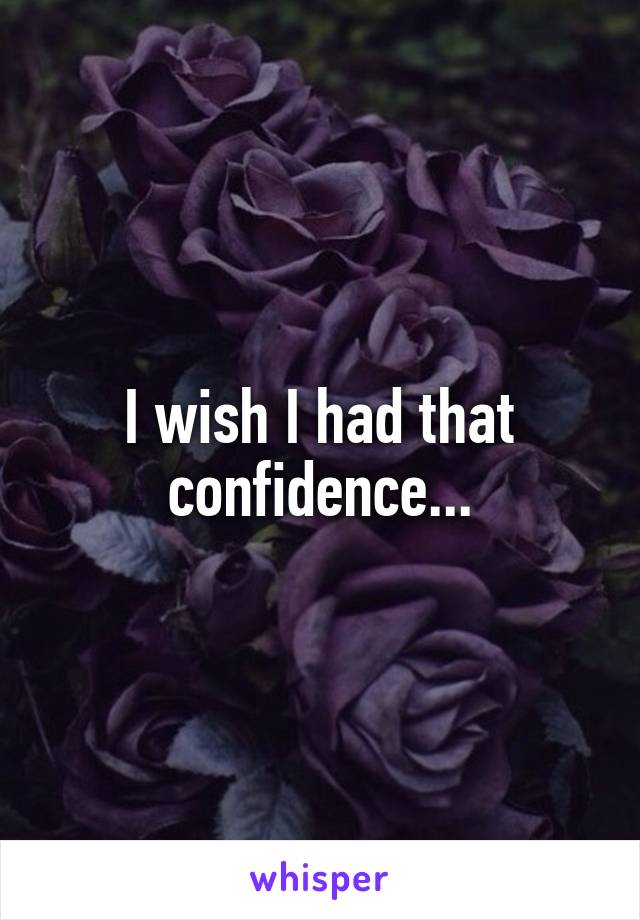 I wish I had that confidence...