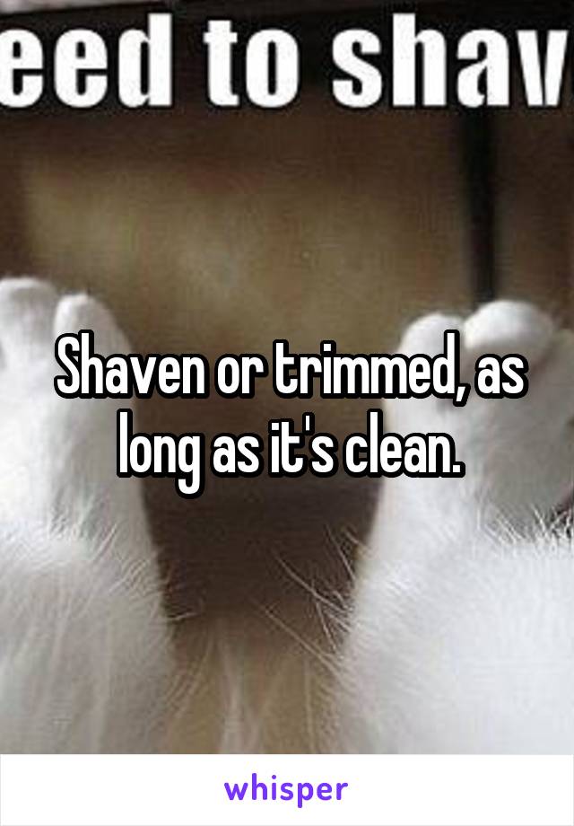 Shaven or trimmed, as long as it's clean.