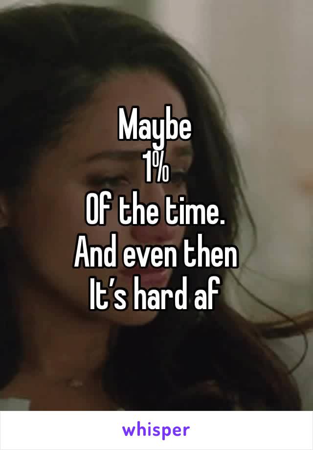 Maybe 
1%
Of the time.
And even then
It’s hard af