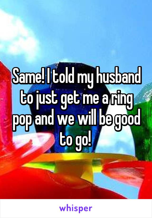 Same! I told my husband to just get me a ring pop and we will be good to go! 