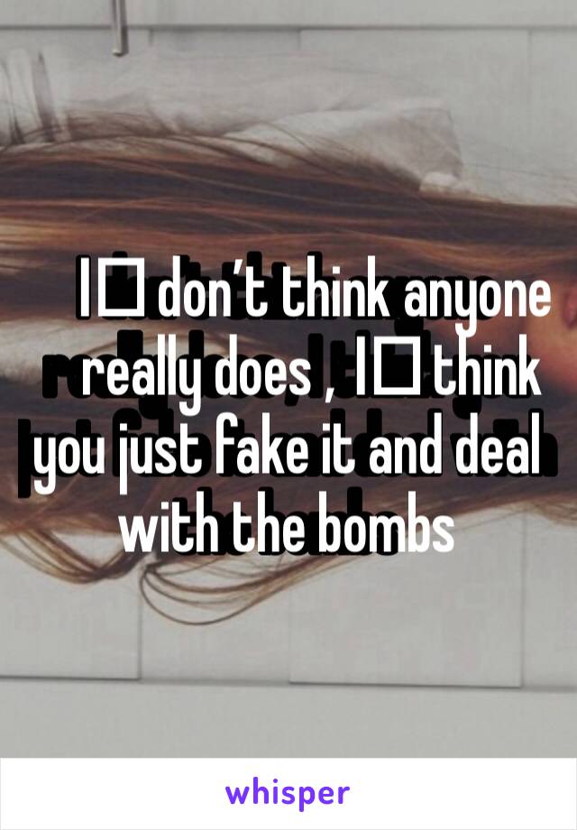 I️ don’t think anyone really does , I️ think you just fake it and deal with the bombs