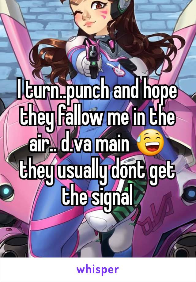 I turn..punch and hope they fallow me in the air.. d.va main 😅 they usually dont get the signal