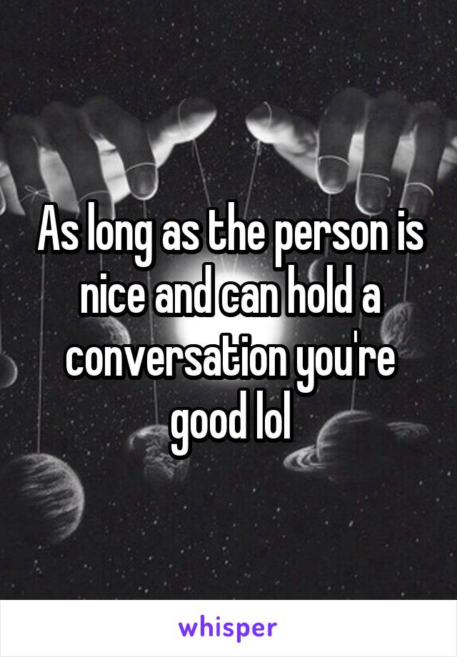 As long as the person is nice and can hold a conversation you're good lol