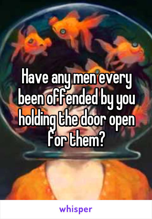 Have any men every been offended by you holding the door open for them?