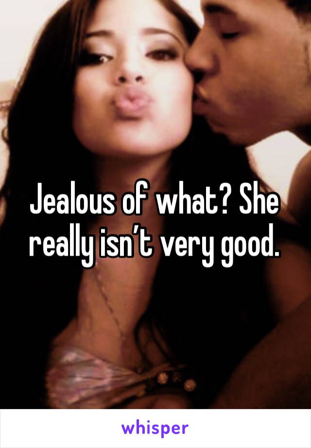 Jealous of what? She really isn’t very good. 