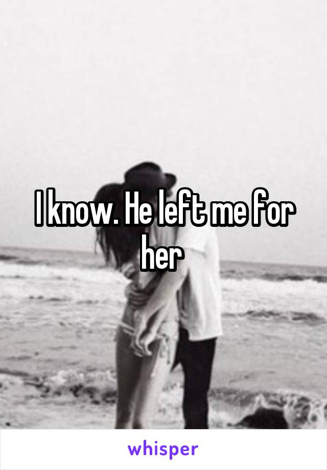 I know. He left me for her 