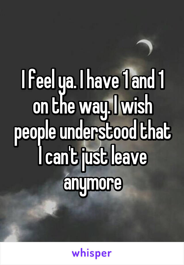 I feel ya. I have 1 and 1 on the way. I wish people understood that I can't just leave anymore