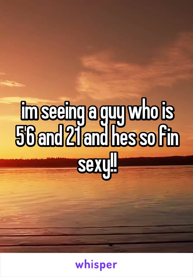 im seeing a guy who is 5'6 and 21 and hes so fin sexy!!