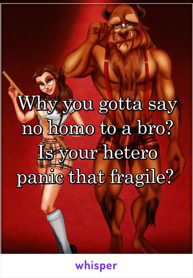 Why you gotta say no homo to a bro? Is your hetero panic that fragile? 
