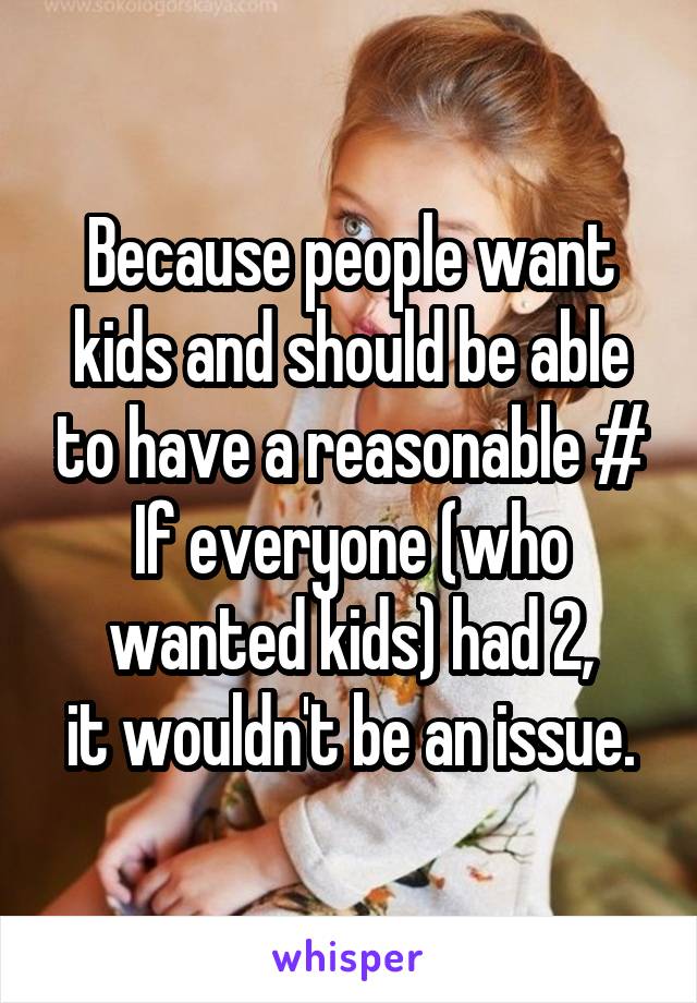 Because people want kids and should be able to have a reasonable # If everyone (who wanted kids) had 2,
it wouldn't be an issue.