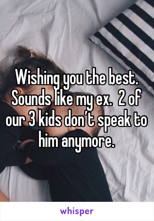Wishing you the best.  Sounds like my ex.  2 of our 3 kids don’t speak to him anymore.