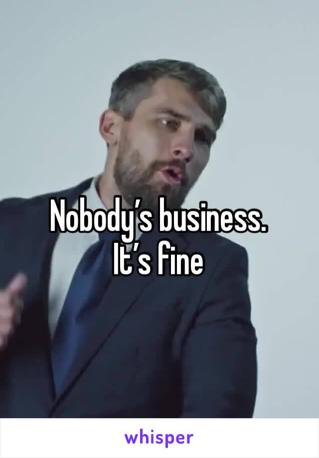 Nobody’s business. It’s fine
