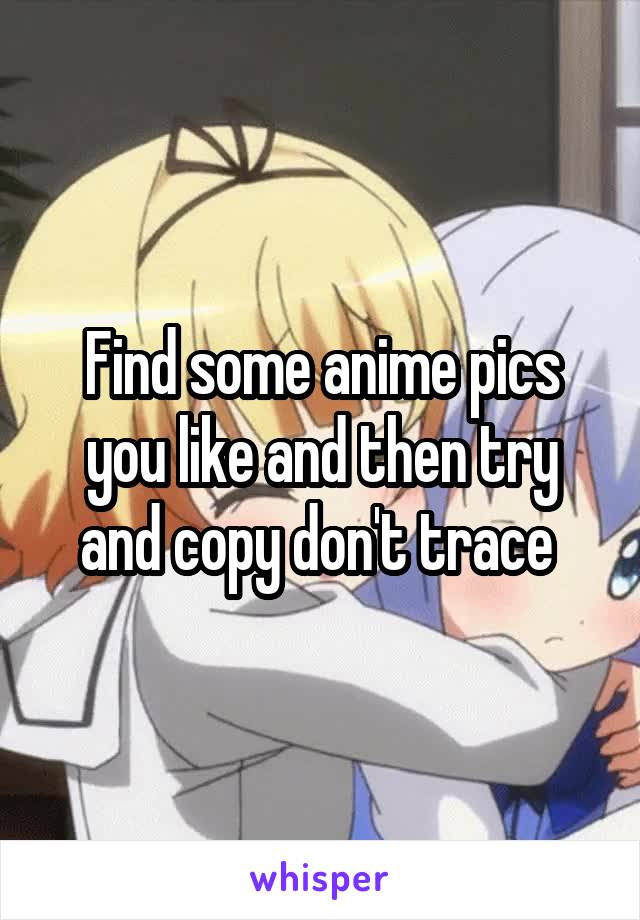 Find some anime pics you like and then try and copy don't trace 
