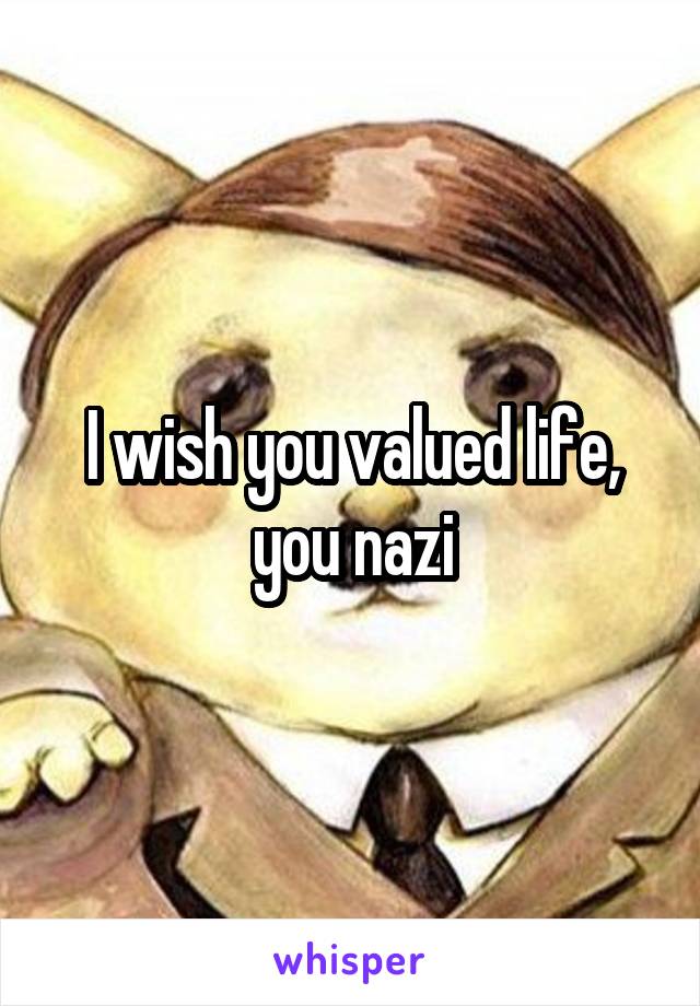 I wish you valued life, you nazi