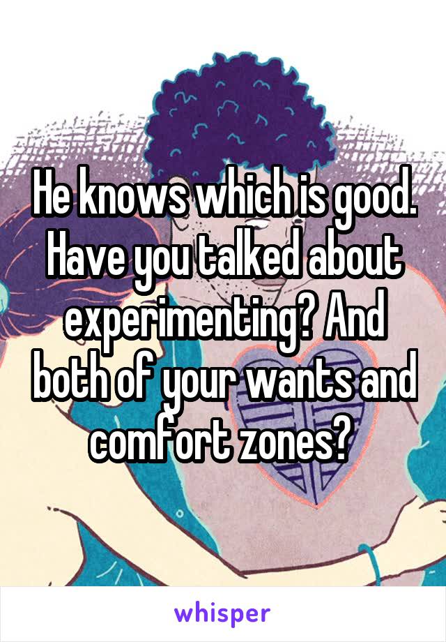 He knows which is good. Have you talked about experimenting? And both of your wants and comfort zones? 