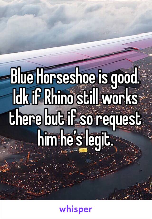 Blue Horseshoe is good. Idk if Rhino still works there but if so request him he’s legit.