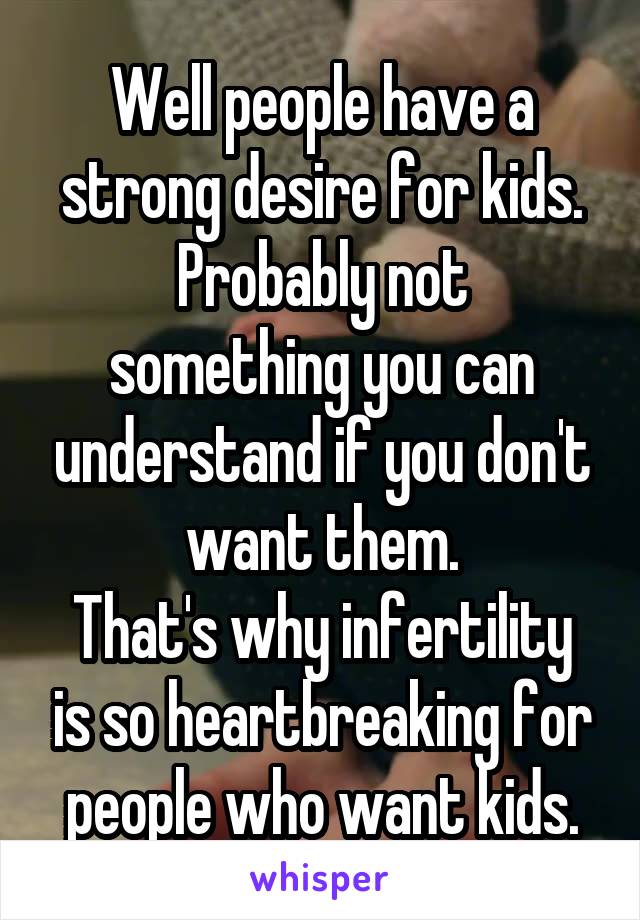 Well people have a strong desire for kids.
Probably not something you can understand if you don't want them.
That's why infertility is so heartbreaking for people who want kids.