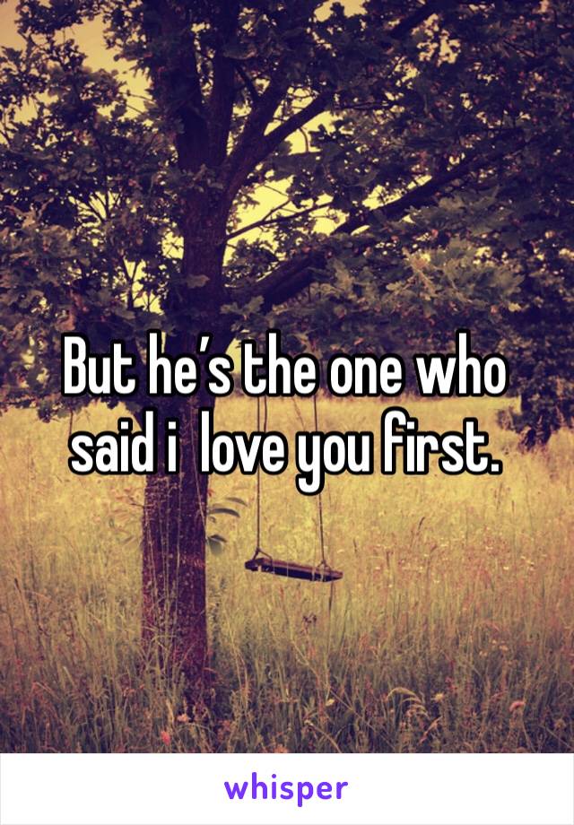 But he’s the one who said i  love you first.