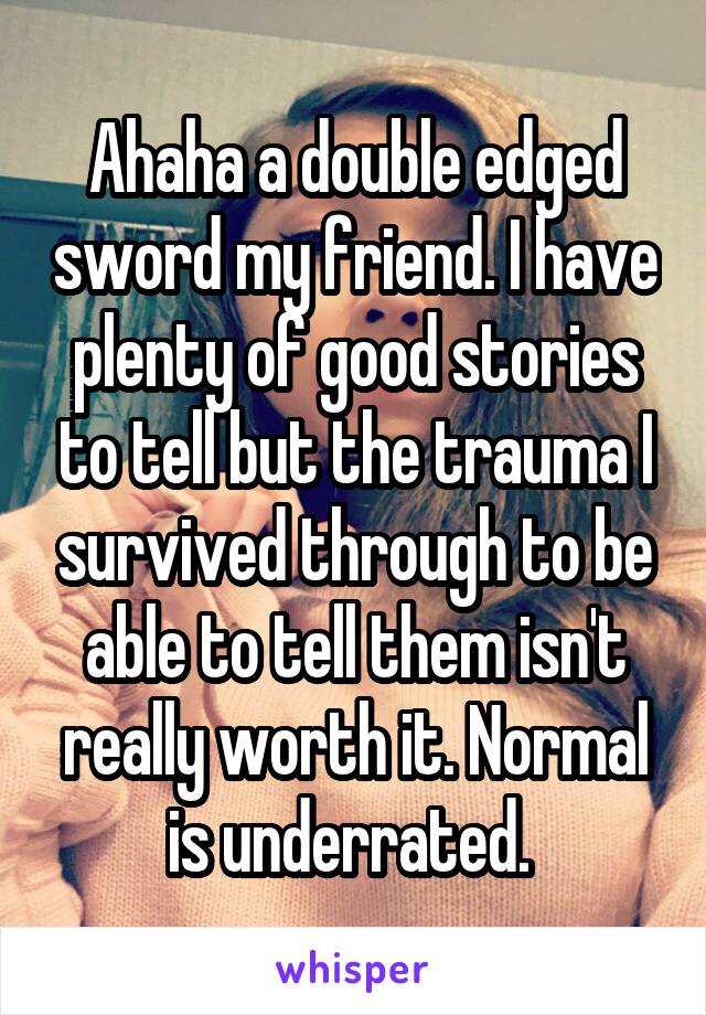 Ahaha a double edged sword my friend. I have plenty of good stories to tell but the trauma I survived through to be able to tell them isn't really worth it. Normal is underrated. 