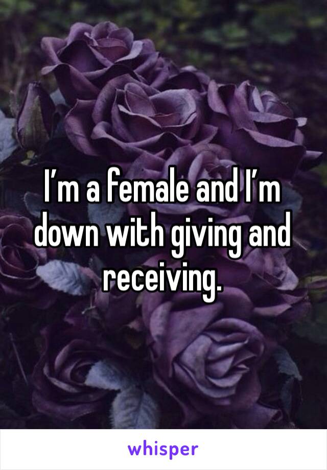 I’m a female and I’m down with giving and receiving. 