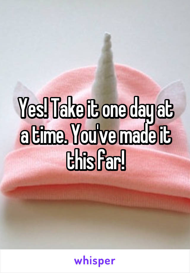 Yes! Take it one day at a time. You've made it this far!