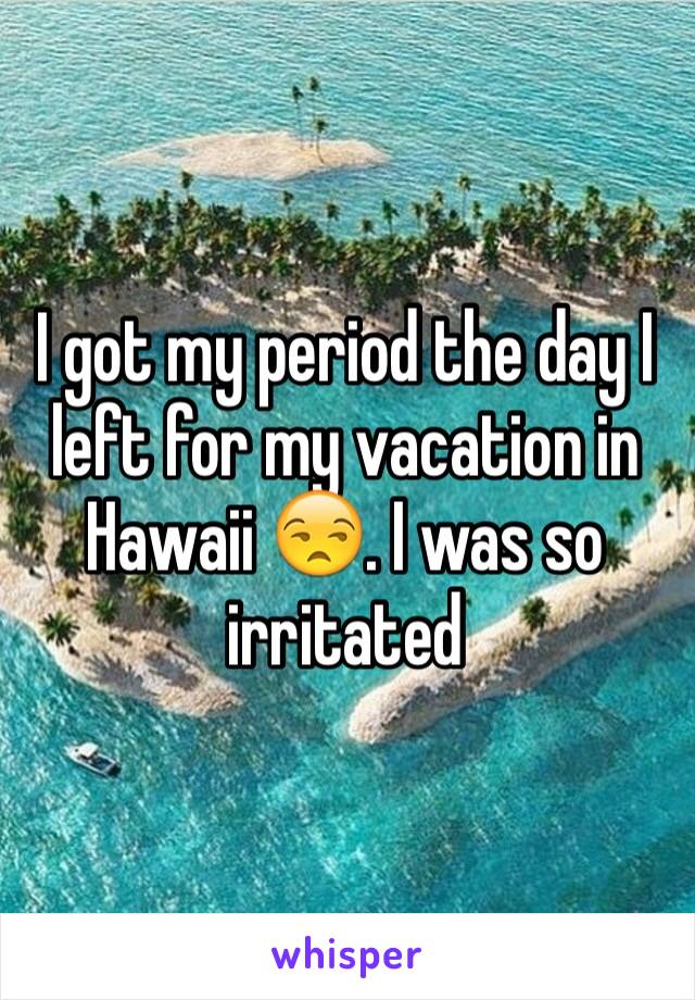 I got my period the day I left for my vacation in Hawaii 😒. I was so irritated