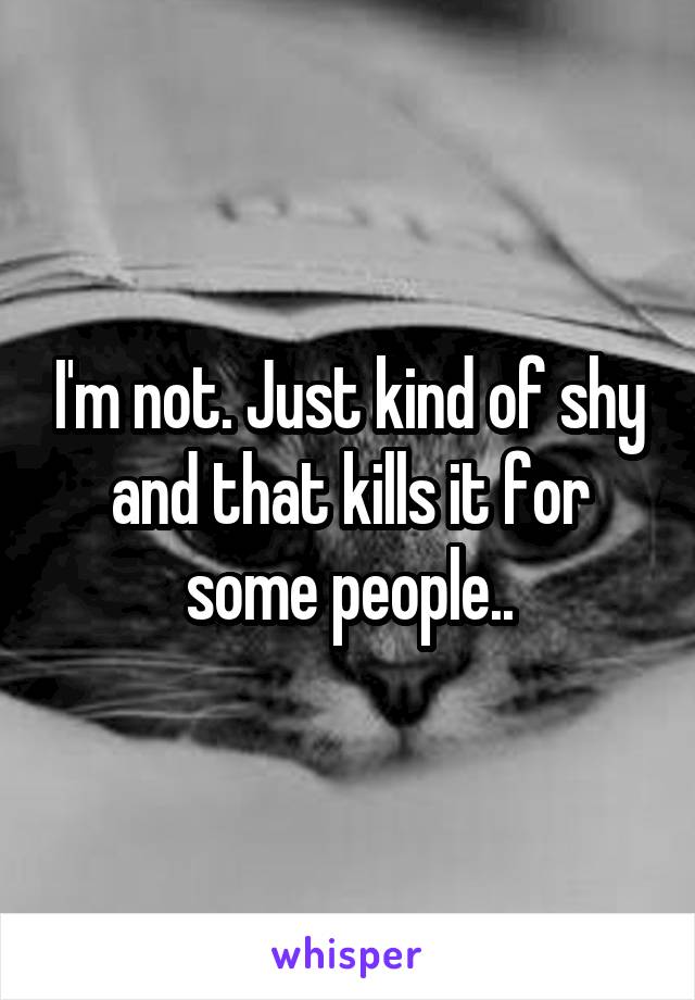 I'm not. Just kind of shy and that kills it for some people..