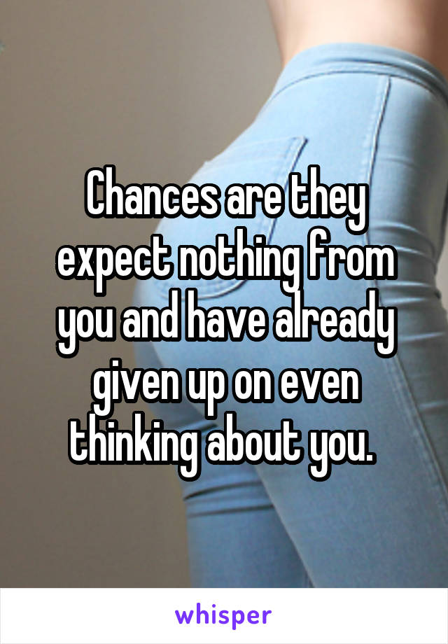Chances are they expect nothing from you and have already given up on even thinking about you. 