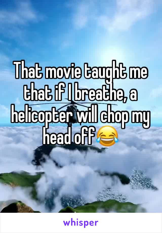 That movie taught me that if I breathe, a helicopter will chop my head off😂