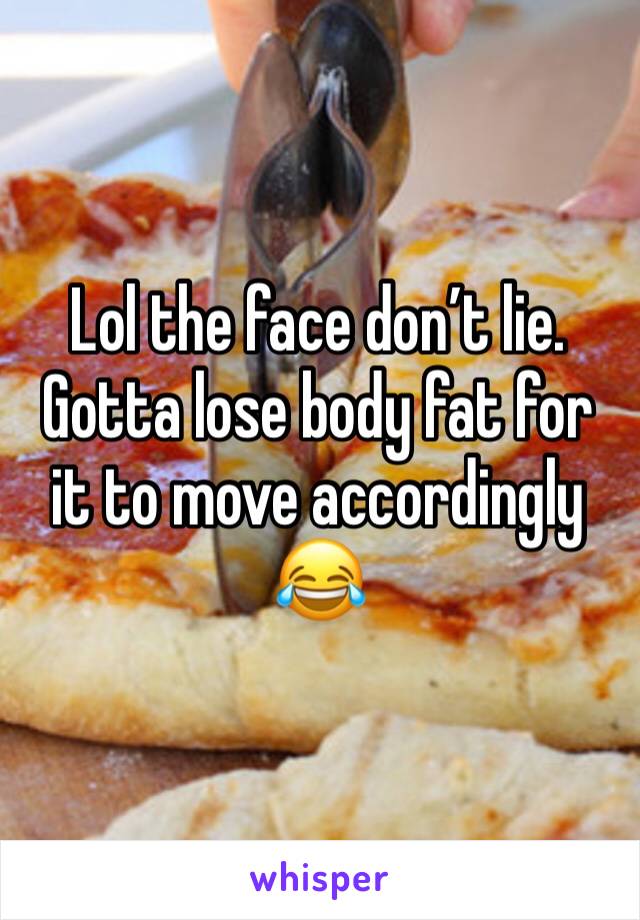 Lol the face don’t lie. Gotta lose body fat for it to move accordingly 😂