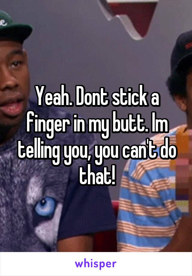 Yeah. Dont stick a finger in my butt. Im telling you, you can't do that!