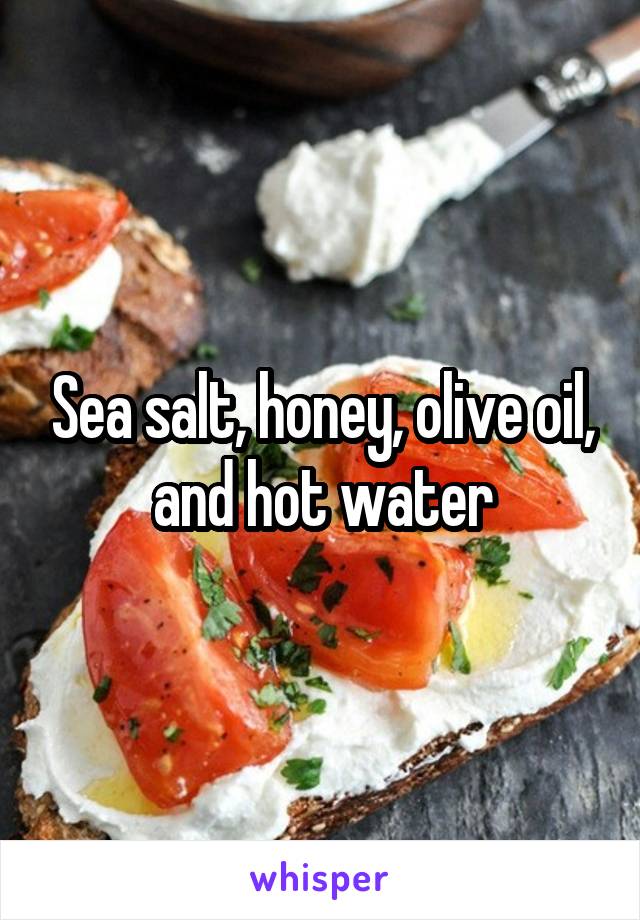 Sea salt, honey, olive oil, and hot water