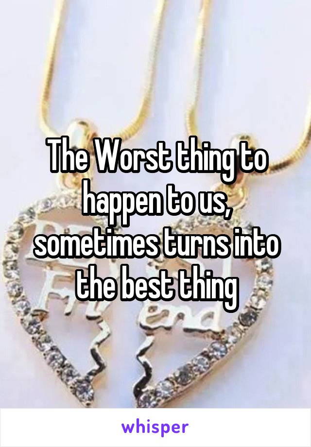 The Worst thing to happen to us, sometimes turns into the best thing